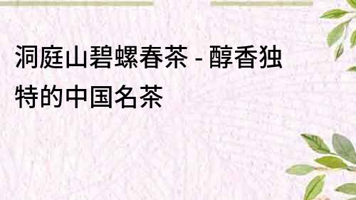 洞庭山碧螺春茶 - 醇香獨特的中國名茶