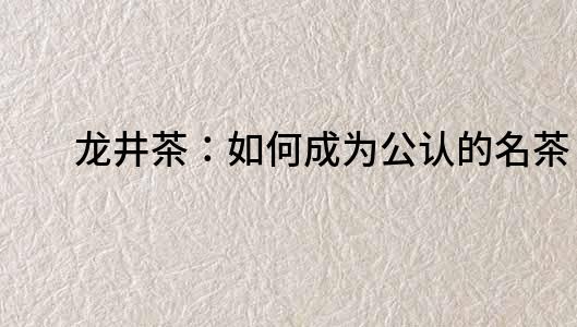 龍井茶：如何成為公認的名茶？