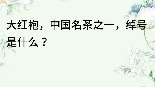 大紅袍，中國名茶之一，綽號是什么？