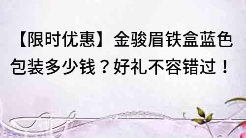 【限時優惠】金駿眉鐵盒藍色包裝多少錢?好禮不容錯過!