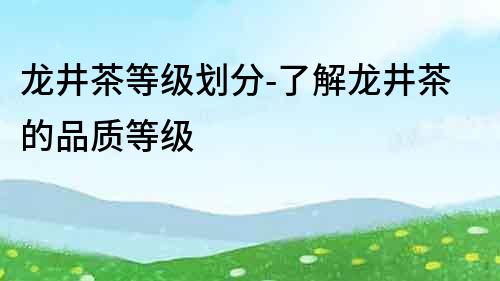 龍井茶等級劃分-了解龍井茶的品質等級