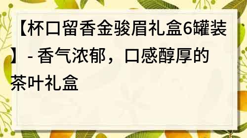 【杯口留香金駿眉禮盒6罐裝】- 香氣濃郁，口感醇厚的茶葉禮盒