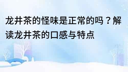 龍井茶的怪味是正常的嗎？解讀龍井茶的口感與特點