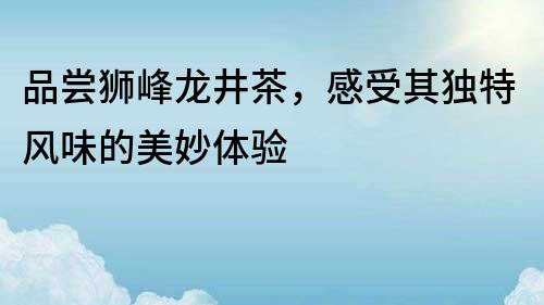 品嘗獅峰龍井茶，感受其獨特風味的美妙體驗