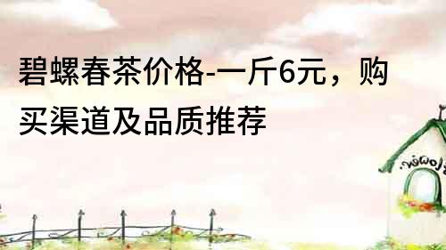 碧螺春茶價格-一斤6元，購買渠道及品質推薦