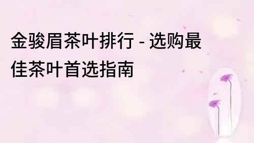 金駿眉茶葉排行 - 選購(gòu)最佳茶葉首選指南
