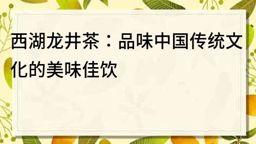 西湖龍井茶：品味中國傳統文化的美味佳飲