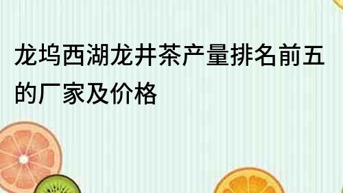 龍塢西湖龍井茶產量排名前五的廠家及價格