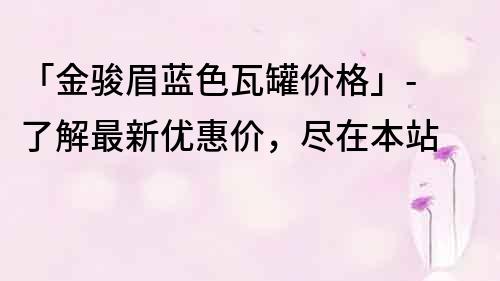 「金駿眉藍色瓦罐價格」- 了解最新優(yōu)惠價，盡在本站