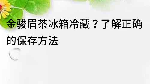 金駿眉茶冰箱冷藏？了解正確的保存方法