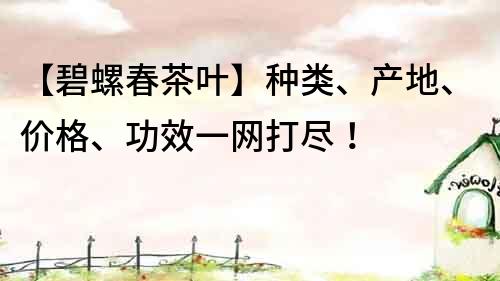 【碧螺春茶葉】種類、產(chǎn)地、價格、功效一網(wǎng)打盡！