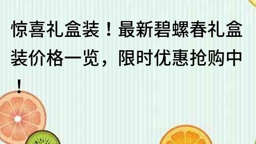 驚喜禮盒裝！最新碧螺春禮盒裝價格一覽，限時優惠搶購中！