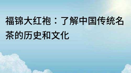 福錦大紅袍：了解中國傳統名茶的歷史和文化