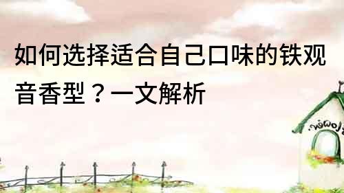 如何選擇適合自己口味的鐵觀音香型？一文解析
