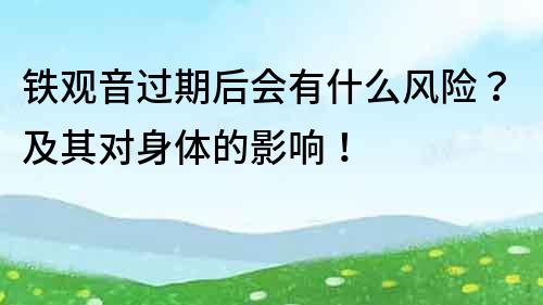 鐵觀音過(guò)期后會(huì)有什么風(fēng)險(xiǎn)？及其對(duì)身體的影響！