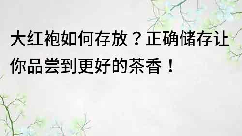 大紅袍如何存放？正確儲存讓你品嘗到更好的茶香！