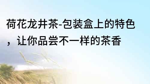 荷花龍井茶-包裝盒上的特色,讓你品嘗不一樣的茶香
