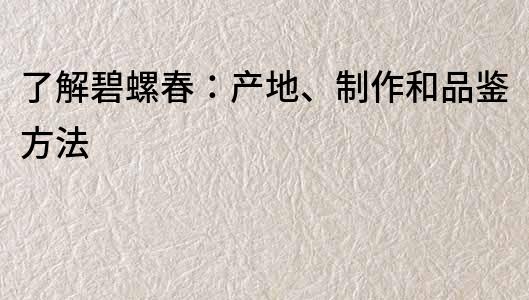 了解碧螺春：產(chǎn)地、制作和品鑒方法