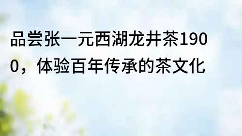 品嘗張一元西湖龍井茶1900，體驗百年傳承的茶文化