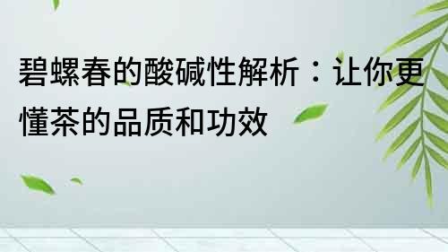 碧螺春的酸堿性解析：讓你更懂茶的品質和功效