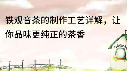 鐵觀音茶的制作工藝詳解，讓你品味更純正的茶香