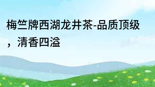 梅竺牌西湖龍井茶-品質頂級，清香四溢