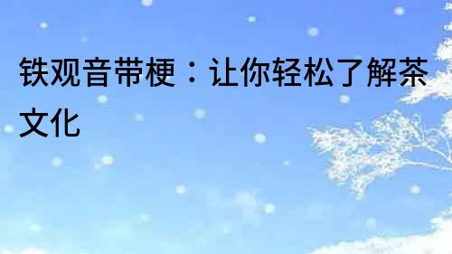 鐵觀音帶梗：讓你輕松了解茶文化