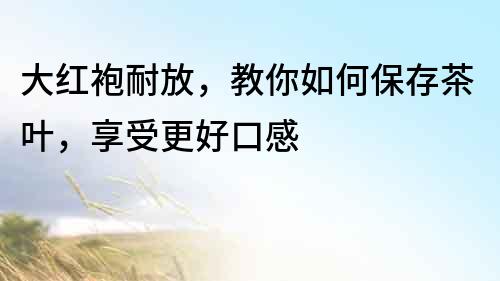 大紅袍耐放，教你如何保存茶葉，享受更好口感