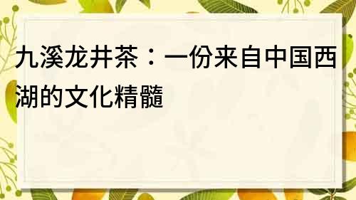 九溪龍井茶：一份來自中國西湖的文化精髓