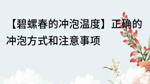【碧螺春的沖泡溫度】正確的沖泡方式和注意事項