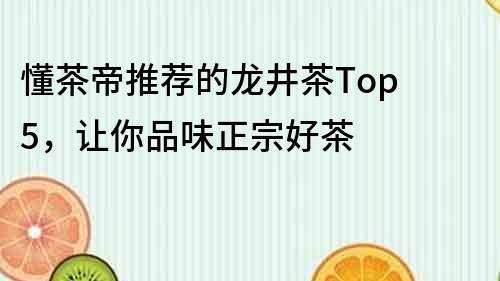 懂茶帝推薦的龍井茶Top 5，讓你品味正宗好茶