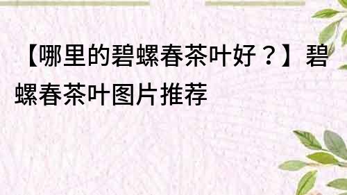 【哪里的碧螺春茶葉好？】碧螺春茶葉圖片推薦
