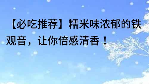 【必吃推薦】糯米味濃郁的鐵觀音，讓你倍感清香！