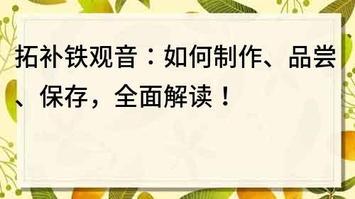 拓補鐵觀音：如何制作、品嘗、保存，全面解讀！