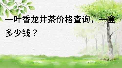 一葉香龍井茶價格查詢，一盒多少錢？