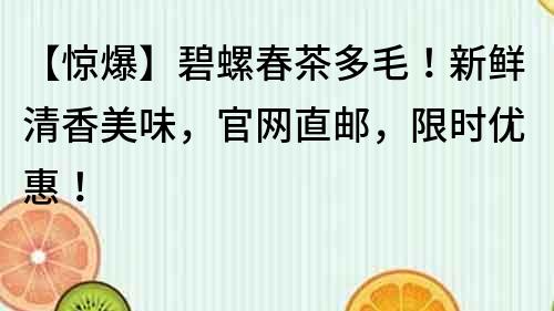 【驚爆】碧螺春茶多毛！新鮮清香美味，官網(wǎng)直郵，限時(shí)優(yōu)惠！