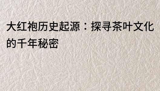 大紅袍歷史起源：探尋茶葉文化的千年秘密