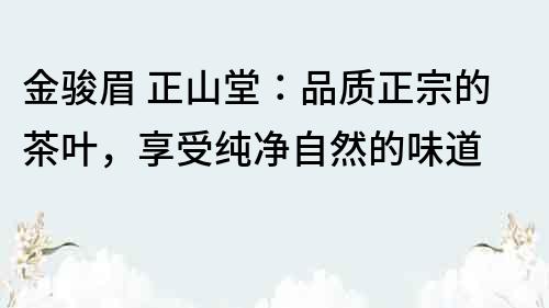 金駿眉 正山堂：品質正宗的茶葉，享受純凈自然的味道