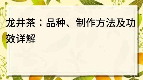 龍井茶：品種、制作方法及功效詳解