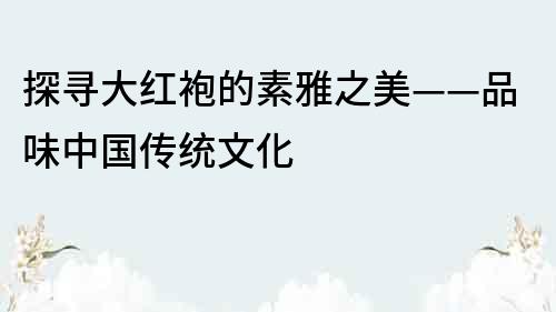 探尋大紅袍的素雅之美——品味中國傳統文化