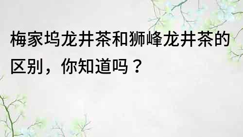梅家塢龍井茶和獅峰龍井茶的區別，你知道嗎？