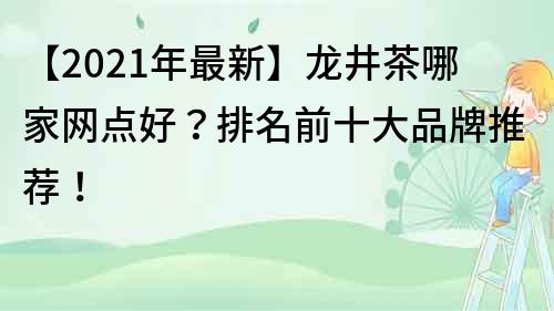 【2021年最新】龍井茶哪家網(wǎng)點好？排名前十大品牌推薦！