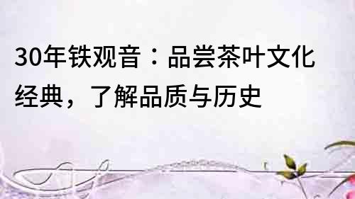 30年鐵觀音：品嘗茶葉文化經(jīng)典，了解品質(zhì)與歷史