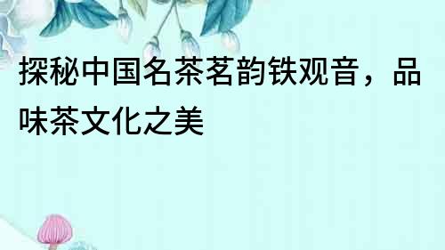 探秘中國(guó)名茶茗韻鐵觀音，品味茶文化之美