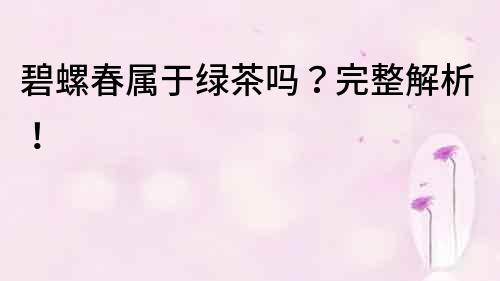 碧螺春屬于綠茶嗎？完整解析！