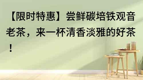 【限時特惠】嘗鮮碳培鐵觀音老茶，來一杯清香淡雅的好茶！