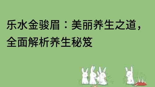 樂水金駿眉：美麗養(yǎng)生之道，全面解析養(yǎng)生秘笈