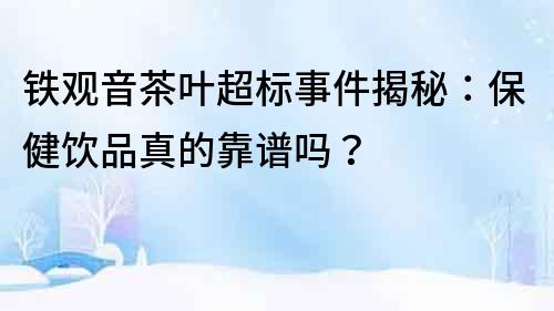 鐵觀音茶葉超標事件揭秘：保健飲品真的靠譜嗎？