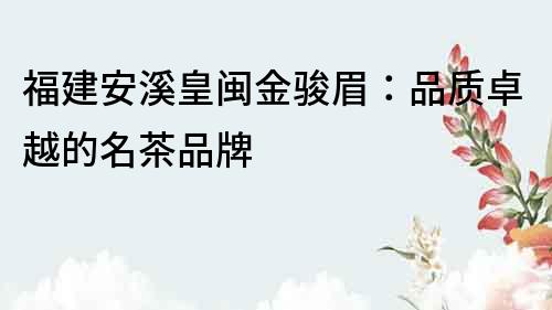 福建安溪皇閩金駿眉：品質卓越的名茶品牌