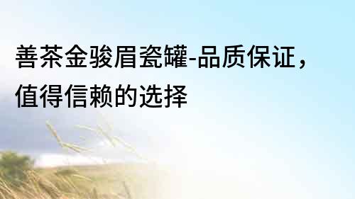 善茶金駿眉瓷罐-品質保證，值得信賴的選擇